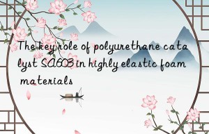 the key role of polyurethane catalyst sa603 in highly elastic foam materials