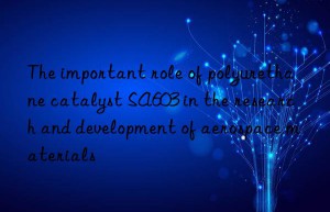the important role of polyurethane catalyst sa603 in the research and development of aerospace materials