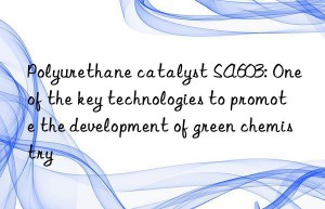 polyurethane catalyst sa603: one of the key technologies to promote the development of green chemistry
