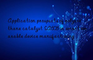 application prospects of polyurethane catalyst sa603 in smart wearable device manufacturing
