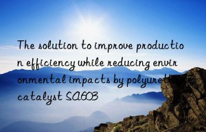 the solution to improve production efficiency while reducing environmental impacts by polyurethane catalyst sa603