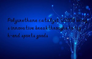 polyurethane catalyst sa603 brings innovative breakthroughs to high-end sports goods