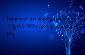 potential uses of polyurethane catalyst sa603 in food packaging safety