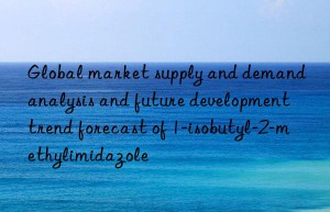 global market supply and demand analysis and future development trend forecast of 1-isobutyl-2-methylimidazole