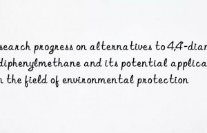 research progress on alternatives to 4,4′-diaminodiphenylmethane and its potential applications in the field of environmental protection