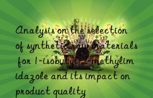 analysis on the selection of synthetic raw materials for 1-isobutyl-2-methylimidazole and its impact on product quality