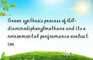 green synthesis process of 4,4′-diaminodiphenylmethane and its environmental performance evaluation