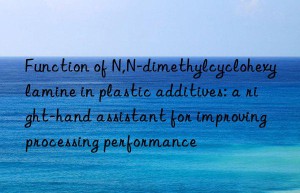 function of n,n-dimethylcyclohexylamine in plastic additives: a right-hand assistant for improving processing performance