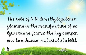 the role of n,n-dimethylcyclohexylamine in the manufacture of polyurethane foams: the key component to enhance material stability