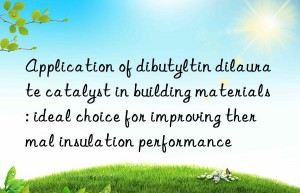 application of dibutyltin dilaurate catalyst in building materials: ideal choice for improving thermal insulation performance