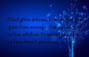 dibutyltin dilaurate catalyst for furniture manufacturing: an innovative solution to optimize surface treatment processes