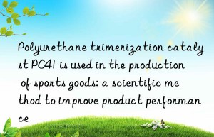 polyurethane trimerization catalyst pc41 is used in the production of sports goods: a scientific method to improve product performance