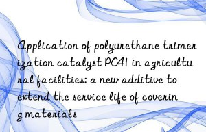 application of polyurethane trimerization catalyst pc41 in agricultural facilities: a new additive to extend the service life of covering materials