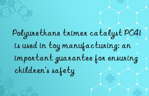 polyurethane trimer catalyst pc41 is used in toy manufacturing: an important guarantee for ensuring children’s safety