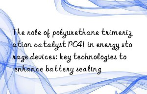 the role of polyurethane trimerization catalyst pc41 in energy storage devices: key technologies to enhance battery sealing