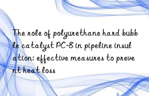 the role of polyurethane hard bubble catalyst pc-8 in pipeline insulation: effective measures to prevent heat loss