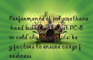 performance of polyurethane hard bubble catalyst pc-8 in cold chain logistics: key factors to ensure cargo freshness