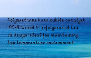 polyurethane hard bubble catalyst pc-8 is used in refrigerated truck design: ideal for maintaining low temperature environment