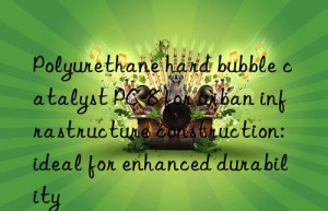 polyurethane hard bubble catalyst pc-8 for urban infrastructure construction: ideal for enhanced durability