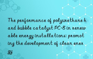 the performance of polyurethane hard bubble catalyst pc-8 in renewable energy installations: promoting the development of clean energy