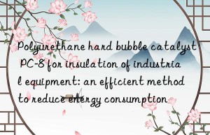 polyurethane hard bubble catalyst pc-8 for insulation of industrial equipment: an efficient method to reduce energy consumption