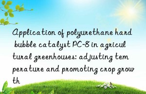 application of polyurethane hard bubble catalyst pc-8 in agricultural greenhouses: adjusting temperature and promoting crop growth