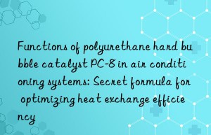 functions of polyurethane hard bubble catalyst pc-8 in air conditioning systems: secret formula for optimizing heat exchange efficiency