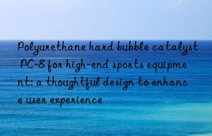 polyurethane hard bubble catalyst pc-8 for high-end sports equipment: a thoughtful design to enhance user experience