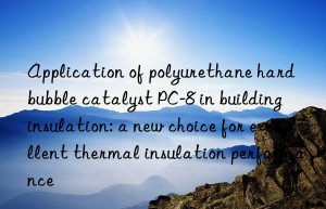 application of polyurethane hard bubble catalyst pc-8 in building insulation: a new choice for excellent thermal insulation performance