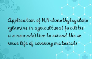 application of n,n-dimethylcyclohexylamine in agricultural facilities: a new additive to extend the service life of covering materials