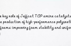 the key role of jeffcat tap amine catalysts in the production of high-performance polyurethane foams: improving foam stability and uniformity