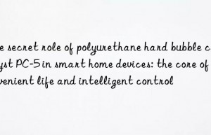 the secret role of polyurethane hard bubble catalyst pc-5 in smart home devices: the core of convenient life and intelligent control