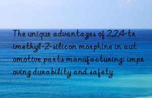 the unique advantages of 2,2,4-trimethyl-2-silicon morphine in automotive parts manufacturing: improving durability and safety