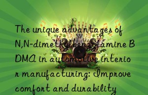 the unique advantages of n,n-dimethylbenzylamine bdma in automotive interior manufacturing: improve comfort and durability