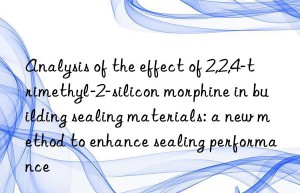 analysis of the effect of 2,2,4-trimethyl-2-silicon morphine in building sealing materials: a new method to enhance sealing performance