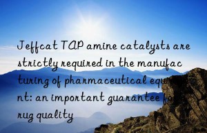 jeffcat tap amine catalysts are strictly required in the manufacturing of pharmaceutical equipment: an important guarantee for drug quality