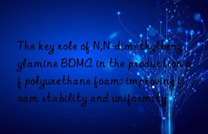 the key role of n,n-dimethylbenzylamine bdma in the production of polyurethane foam: improving foam stability and uniformity