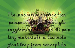 the innovative application prospect of n,n-dimethylbenzylamine bdma in 3d printing materials: a technological leap from concept to reality