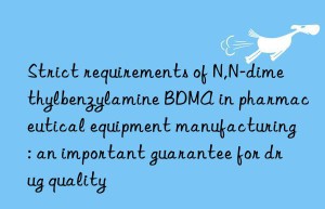 strict requirements of n,n-dimethylbenzylamine bdma in pharmaceutical equipment manufacturing: an important guarantee for drug quality
