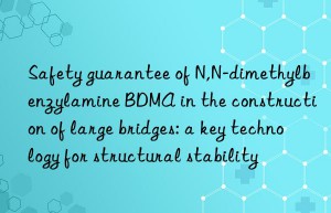 safety guarantee of n,n-dimethylbenzylamine bdma in the construction of large bridges: a key technology for structural stability