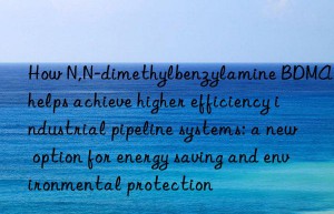 how n,n-dimethylbenzylamine bdma helps achieve higher efficiency industrial pipeline systems: a new option for energy saving and environmental protection