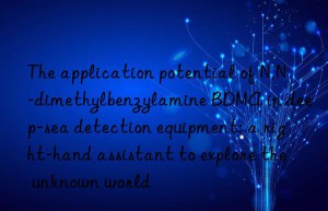 the application potential of n,n-dimethylbenzylamine bdma in deep-sea detection equipment: a right-hand assistant to explore the unknown world
