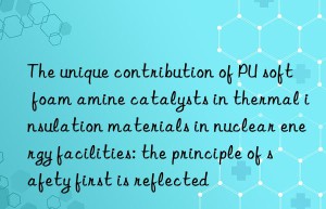 the unique contribution of pu soft foam amine catalysts in thermal insulation materials in nuclear energy facilities: the principle of safety first is reflected
