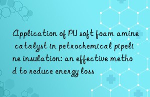 application of pu soft foam amine catalyst in petrochemical pipeline insulation: an effective method to reduce energy loss