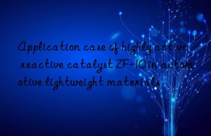 application case of highly active reactive catalyst zf-10 in automotive lightweight materials
