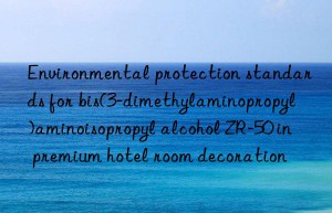 environmental protection standards for bis(3-dimethylaminopropyl)aminoisopropyl alcohol zr-50 in premium hotel room decoration