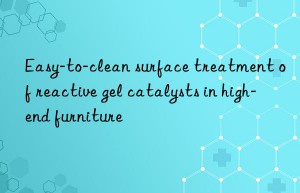 easy-to-clean surface treatment of reactive gel catalysts in high-end furniture