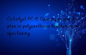 catalyst pc-8: opening a new chapter in polyurethane leather manufacturing