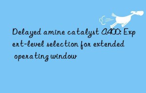 delayed amine catalyst a400: expert-level selection for extended operating win