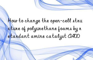 how to change the open-cell structure of polyurethane foams by retardant amine catalyst a400